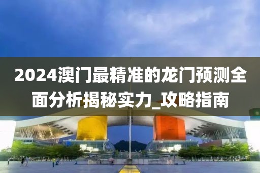 2024澳門最精準(zhǔn)的龍門預(yù)測全面分析揭秘實(shí)力_攻略指南