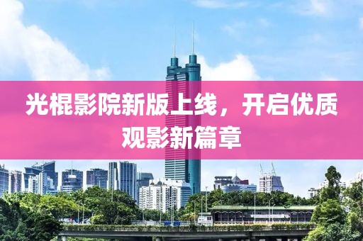 光棍影院新版上線(xiàn)，開(kāi)啟優(yōu)質(zhì)觀(guān)影新篇章