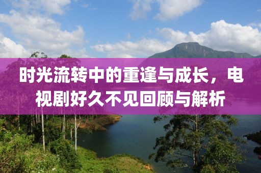 時(shí)光流轉(zhuǎn)中的重逢與成長(zhǎng)，電視劇好久不見(jiàn)回顧與解析