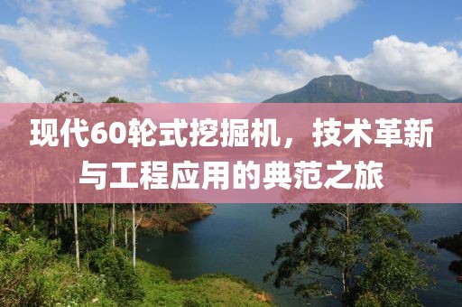 現(xiàn)代60輪式挖掘機(jī)，技術(shù)革新與工程應(yīng)用的典范之旅