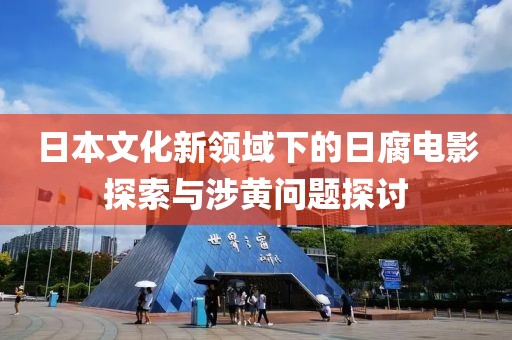 日本文化新領(lǐng)域下的日腐電影探索與涉黃問題探討