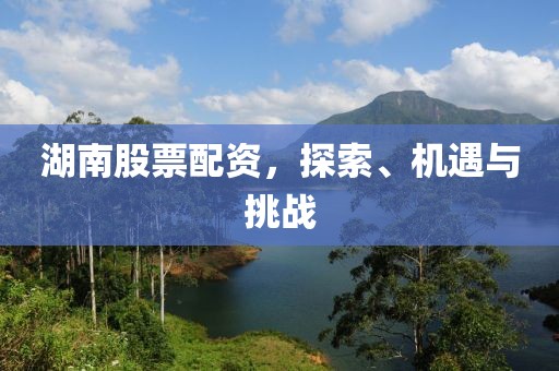 湖南股票配資，探索、機(jī)遇與挑戰(zhàn)