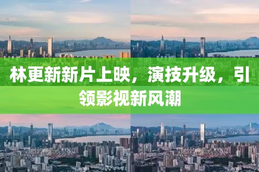 林更新新片上映，演技升級(jí)，引領(lǐng)影視新風(fēng)潮