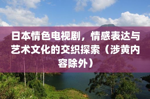 日本情色電視劇，情感表達(dá)與藝術(shù)文化的交織探索（涉黃內(nèi)容除外）