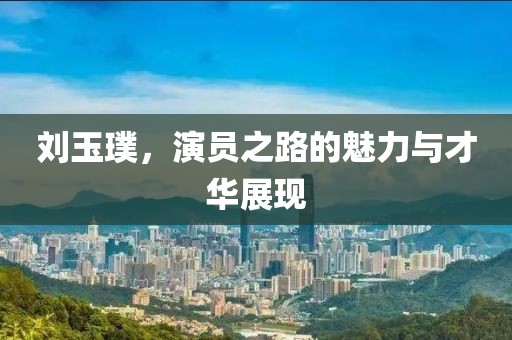 劉玉璞，演員之路的魅力與才華展現(xiàn)