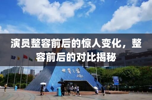 演員整容前后的驚人變化，整容前后的對(duì)比揭秘