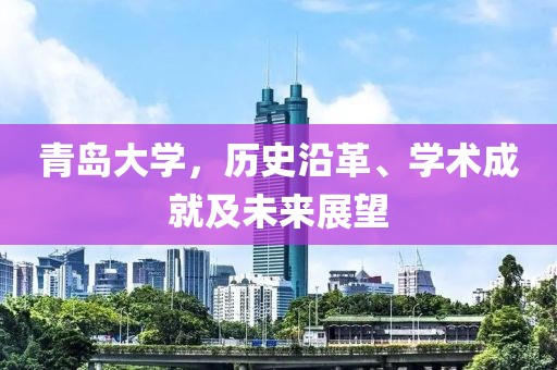 青島大學(xué)，歷史沿革、學(xué)術(shù)成就及未來展望