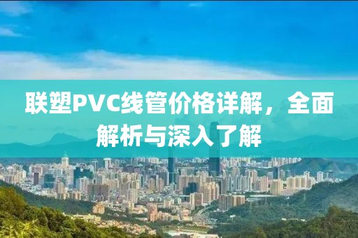 聯(lián)塑PVC線管價(jià)格詳解，全面解析與深入了解
