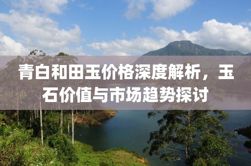 青白和田玉價(jià)格深度解析，玉石價(jià)值與市場(chǎng)趨勢(shì)探討