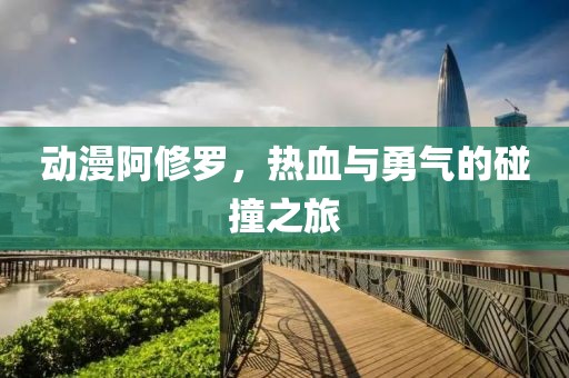 動(dòng)漫阿修羅，熱血與勇氣的碰撞之旅