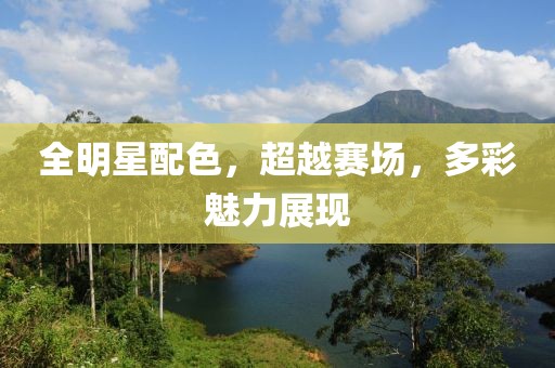 全明星配色，超越賽場(chǎng)，多彩魅力展現(xiàn)