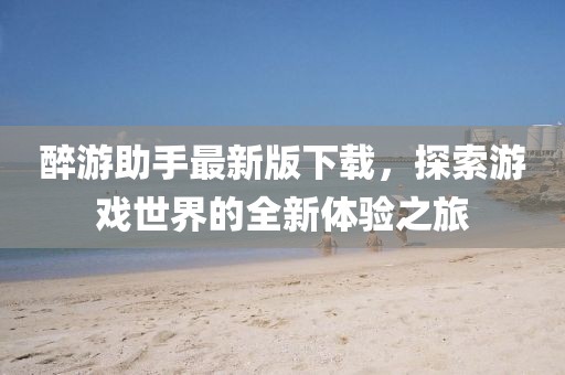 醉游助手最新版下載，探索游戲世界的全新體驗之旅