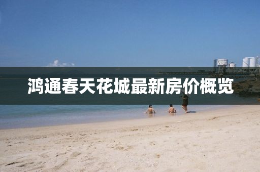鴻通春天花城最新房?jī)r(jià)概覽