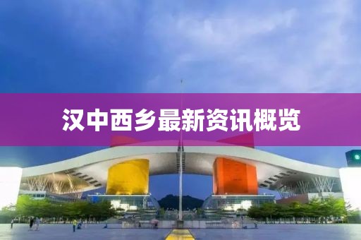 漢中西鄉(xiāng)最新資訊概覽