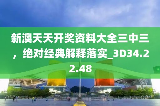 新澳天天開獎資料大全三中三，絕對經(jīng)典解釋落實_3D34.22.48