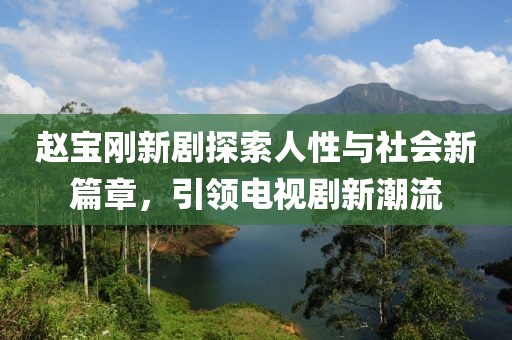 趙寶剛新劇探索人性與社會(huì)新篇章，引領(lǐng)電視劇新潮流
