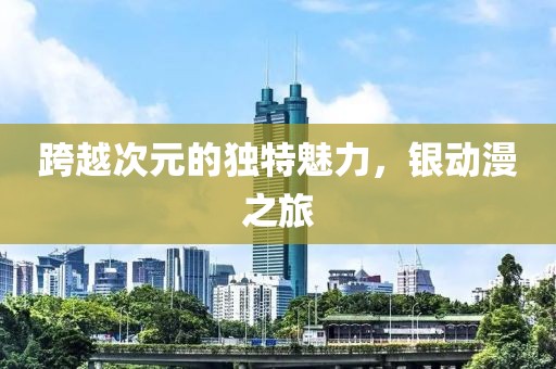 跨越次元的獨特魅力，銀動漫之旅