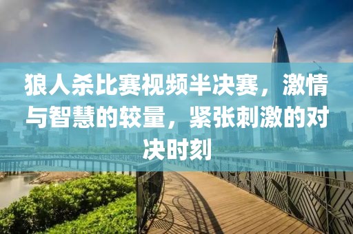 狼人殺比賽視頻半決賽，激情與智慧的較量，緊張刺激的對決時刻