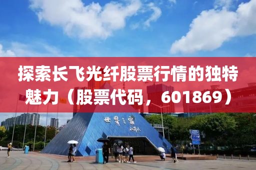探索長飛光纖股票行情的獨(dú)特魅力（股票代碼，601869）