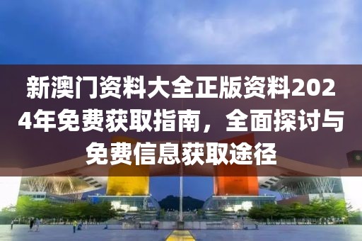 新澳門資料大全正版資料2024年免費(fèi)獲取指南，全面探討與免費(fèi)信息獲取途徑