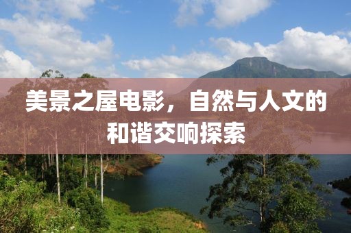 美景之屋電影，自然與人文的和諧交響探索