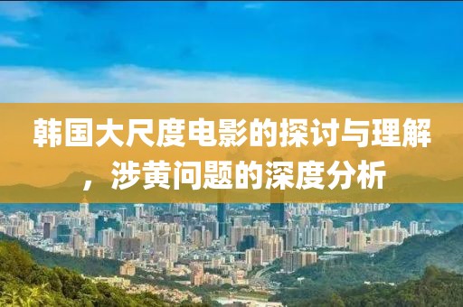 韓國大尺度電影的探討與理解，涉黃問題的深度分析