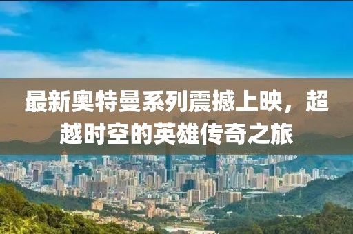 最新奧特曼系列震撼上映，超越時空的英雄傳奇之旅