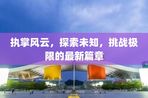 執(zhí)掌風(fēng)云，探索未知，挑戰(zhàn)極限的最新篇章