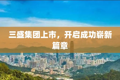 三盛集團(tuán)上市，開啟成功嶄新篇章