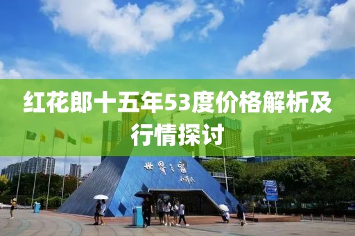 紅花郎十五年53度價格解析及行情探討