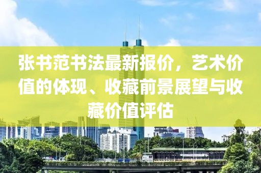 張書范書法最新報價，藝術價值的體現、收藏前景展望與收藏價值評估