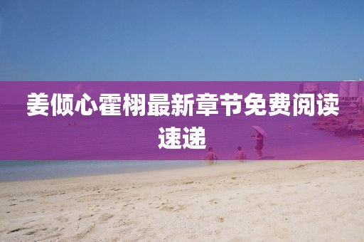 姜傾心霍栩最新章節(jié)免費(fèi)閱讀速遞