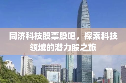同濟(jì)科技股票股吧，探索科技領(lǐng)域的潛力股之旅