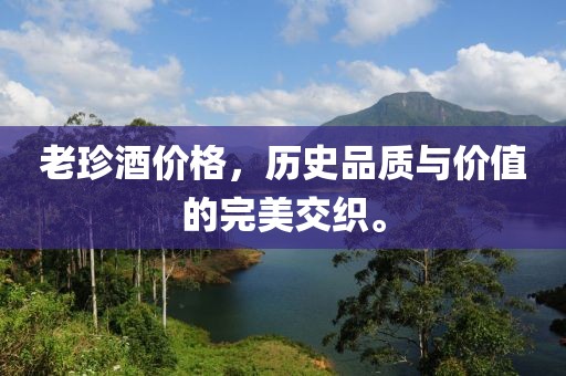 老珍酒價格，歷史品質(zhì)與價值的完美交織。