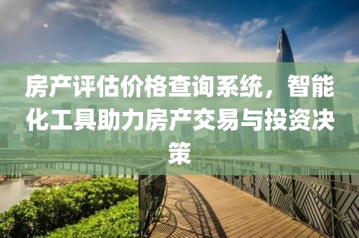 房產(chǎn)評估價格查詢系統(tǒng)，智能化工具助力房產(chǎn)交易與投資決策