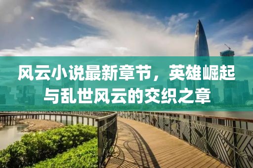 風云小說最新章節(jié)，英雄崛起與亂世風云的交織之章