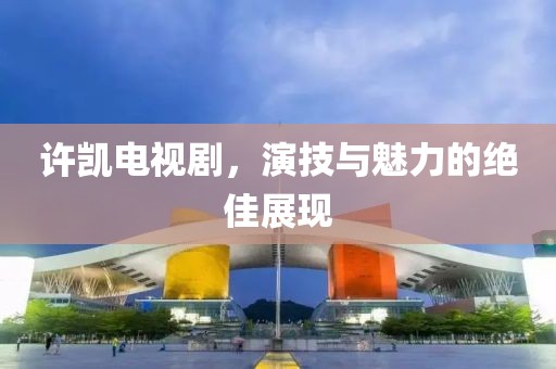 許凱電視劇，演技與魅力的絕佳展現(xiàn)