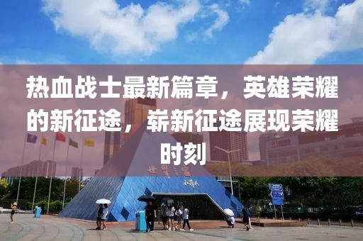 熱血戰(zhàn)士最新篇章，英雄榮耀的新征途，嶄新征途展現(xiàn)榮耀時(shí)刻