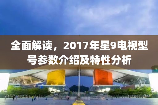 全面解讀，2017年星9電視型號參數(shù)介紹及特性分析