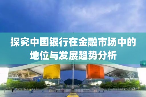 探究中國(guó)銀行在金融市場(chǎng)中的地位與發(fā)展趨勢(shì)分析