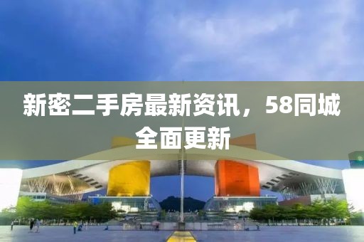 新密二手房最新資訊，58同城全面更新