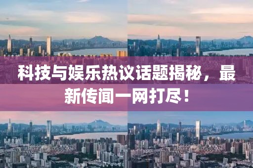 科技與娛樂熱議話題揭秘，最新傳聞一網(wǎng)打盡！