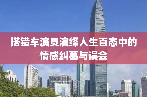 搭錯(cuò)車演員演繹人生百態(tài)中的情感糾葛與誤會(huì)