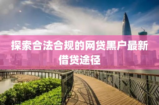 探索合法合規(guī)的網(wǎng)貸黑戶最新借貸途徑