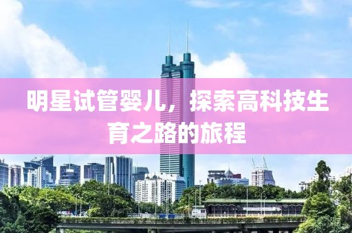 明星試管嬰兒，探索高科技生育之路的旅程