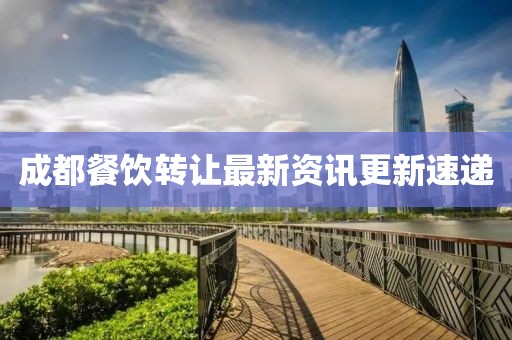 成都餐飲轉(zhuǎn)讓最新資訊更新速遞