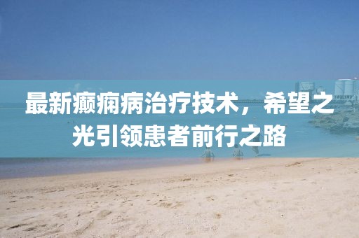 最新癲癇病治療技術(shù)，希望之光引領患者前行之路