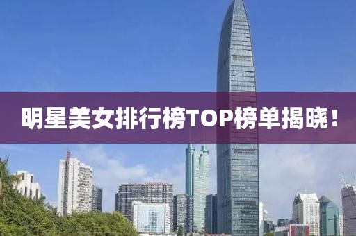 明星美女排行榜TOP榜單揭曉！