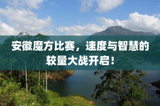 安徽魔方比賽，速度與智慧的較量大戰(zhàn)開(kāi)啟！