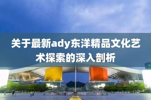 關于最新ady東洋精品文化藝術探索的深入剖析